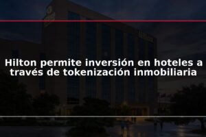 Hilton permite inversión en hoteles a través de tokenización inmobiliaria