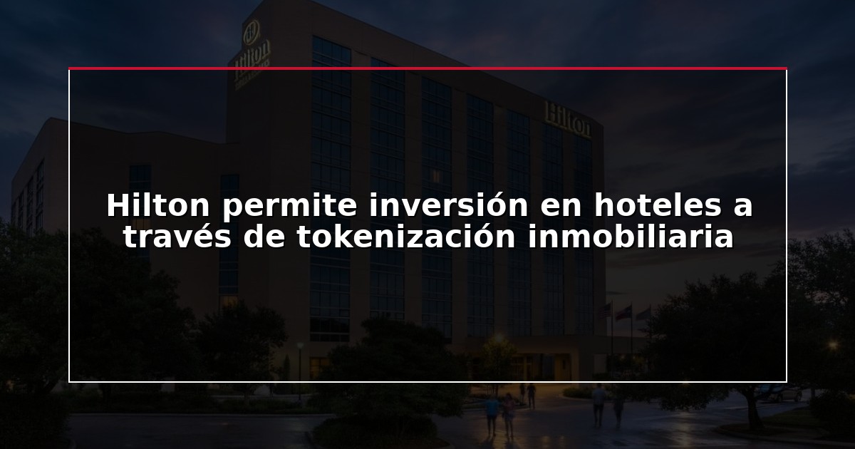 Hilton permite inversión en hoteles a través de tokenización inmobiliaria