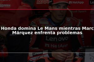 Honda domina Le Mans mientras Marc Márquez enfrenta problemas