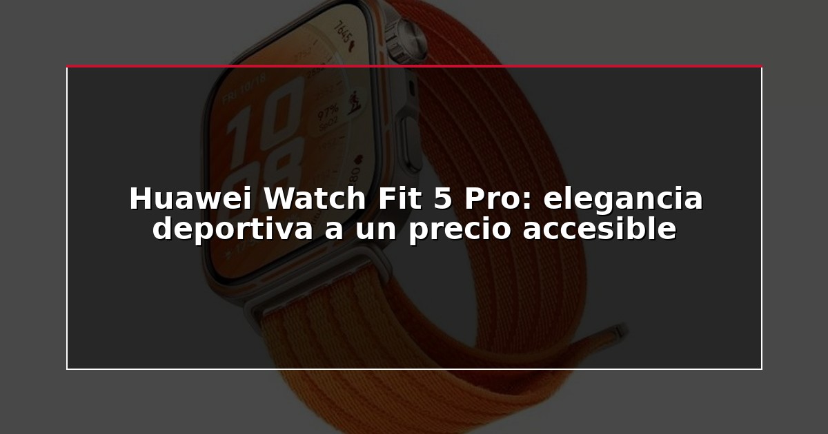Huawei Watch Fit 5 Pro: elegancia deportiva a un precio accesible