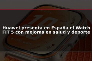 Huawei presenta en España el Watch FIT 5 con mejoras en salud y deporte