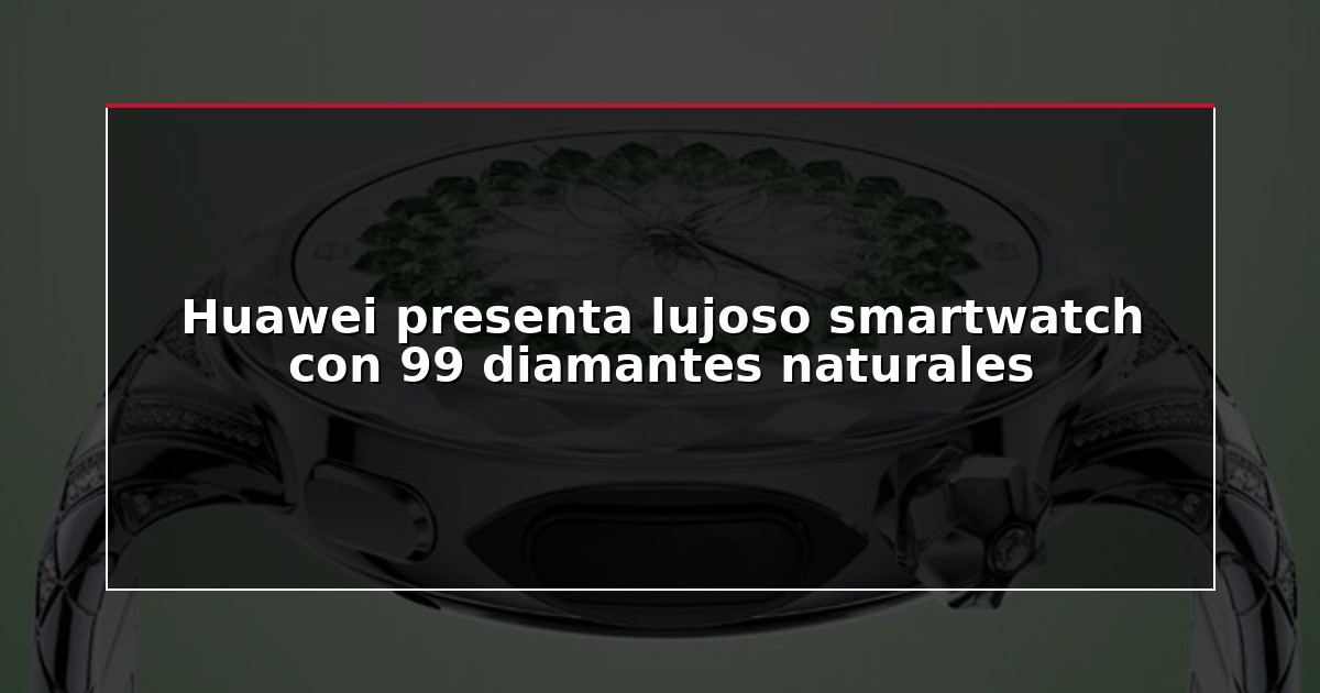 Huawei presenta lujoso smartwatch con 99 diamantes naturales