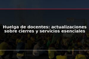 Huelga de docentes: actualizaciones sobre cierres y servicios esenciales