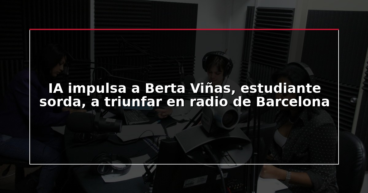 IA impulsa a Berta Viñas, estudiante sorda, a triunfar en radio de Barcelona