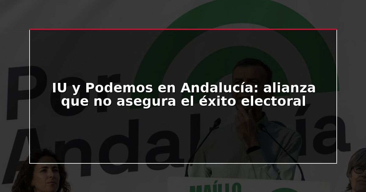 IU y Podemos en Andalucía: alianza que no asegura el éxito electoral
