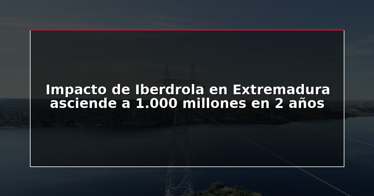 Impacto de Iberdrola en Extremadura asciende a 1.000 millones en 2 años