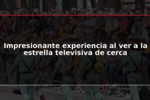 Impresionante experiencia al ver a la estrella televisiva de cerca