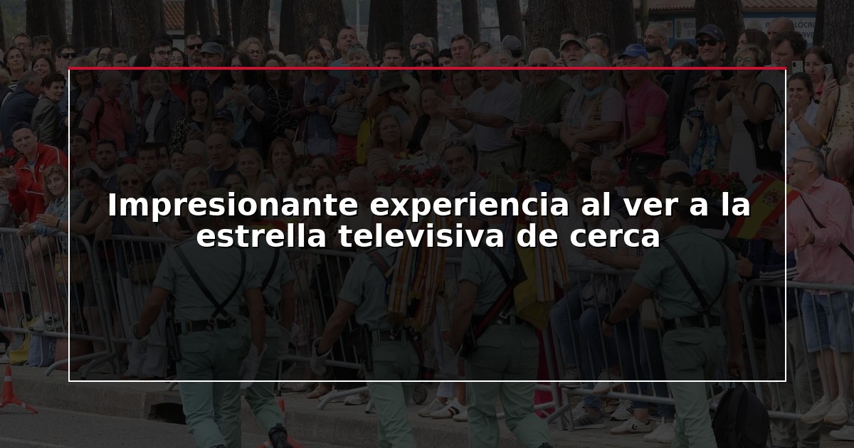 Impresionante experiencia al ver a la estrella televisiva de cerca
