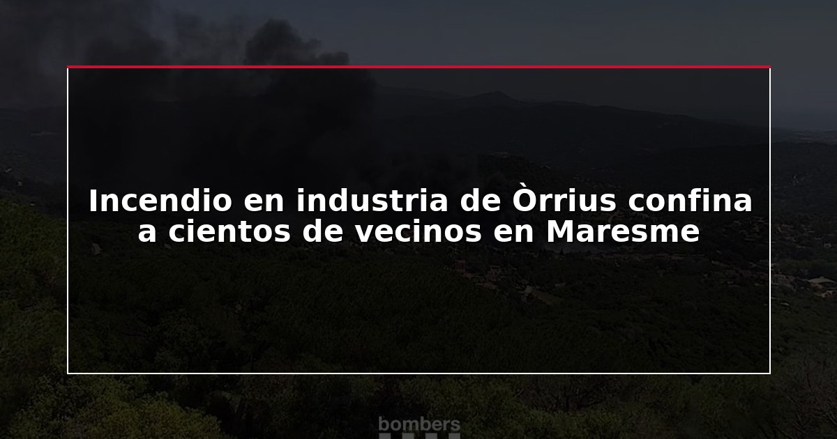 Incendio en industria de Òrrius confina a cientos de vecinos en Maresme