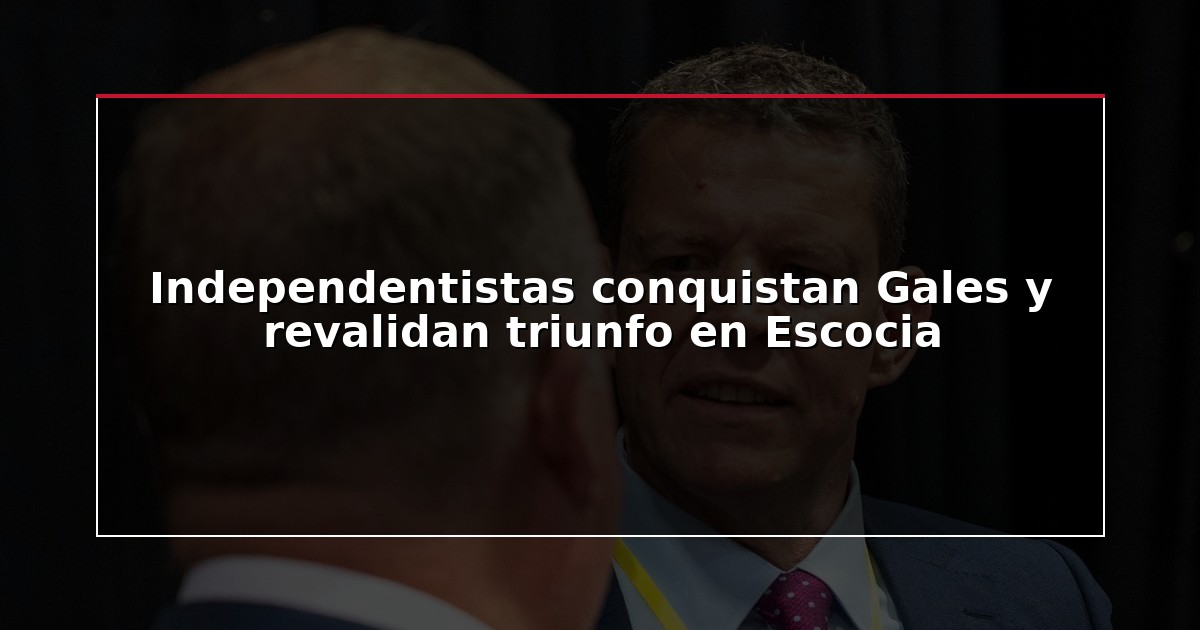 Independentistas conquistan Gales y revalidan triunfo en Escocia