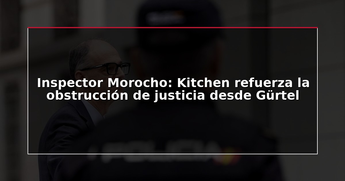 Inspector Morocho: Kitchen refuerza la obstrucción de justicia desde Gürtel