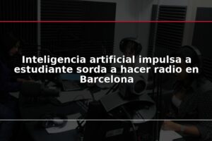 Inteligencia artificial impulsa a estudiante sorda a hacer radio en Barcelona