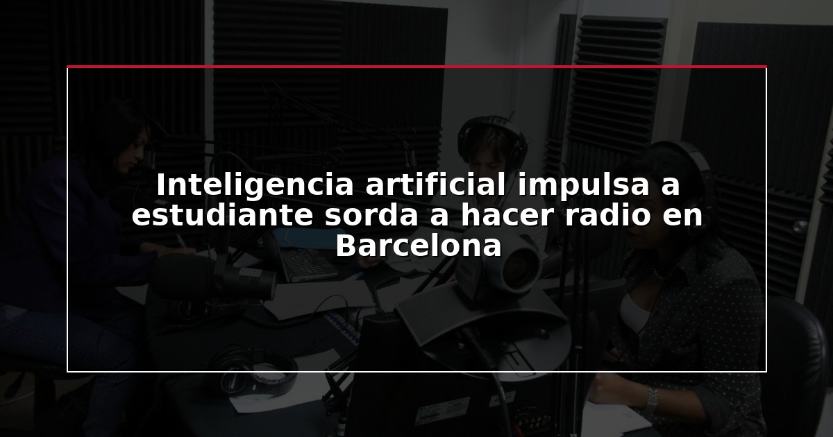 Inteligencia artificial impulsa a estudiante sorda a hacer radio en Barcelona
