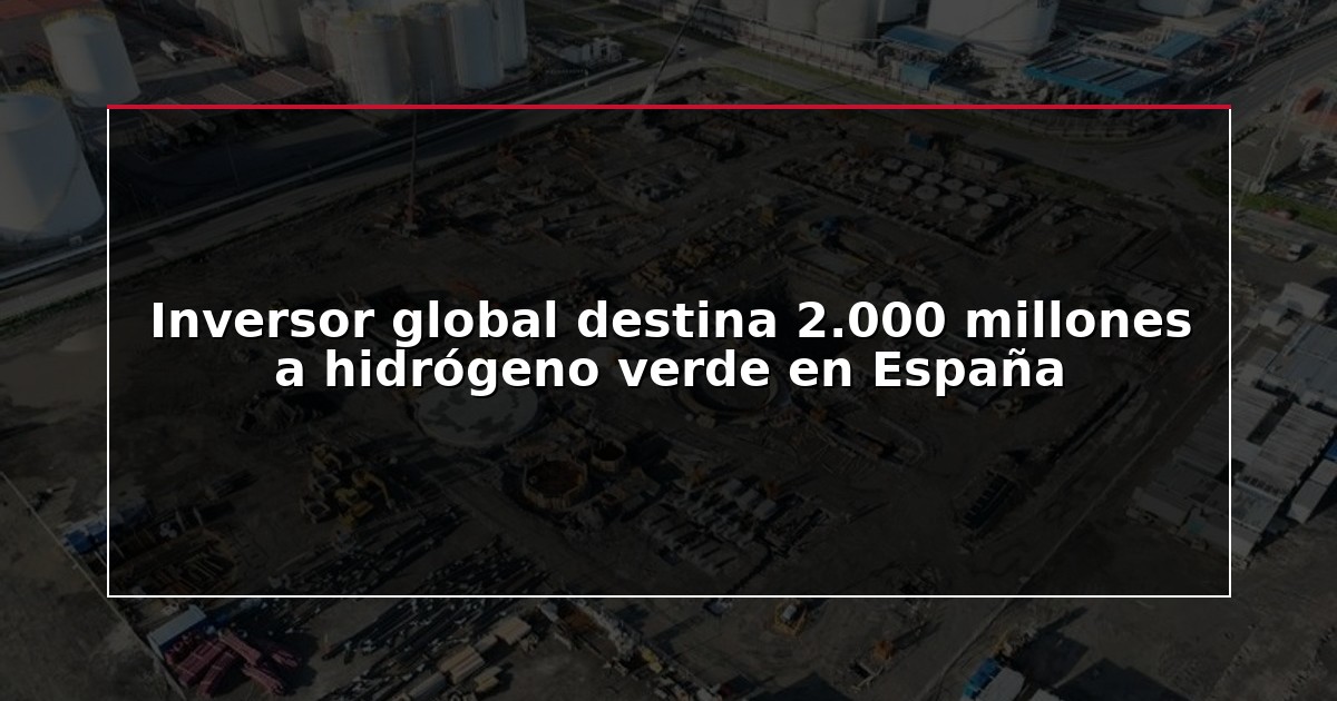 Inversor global destina 2.000 millones a hidrógeno verde en España