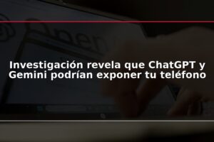 Investigación revela que ChatGPT y Gemini podrían exponer tu teléfono