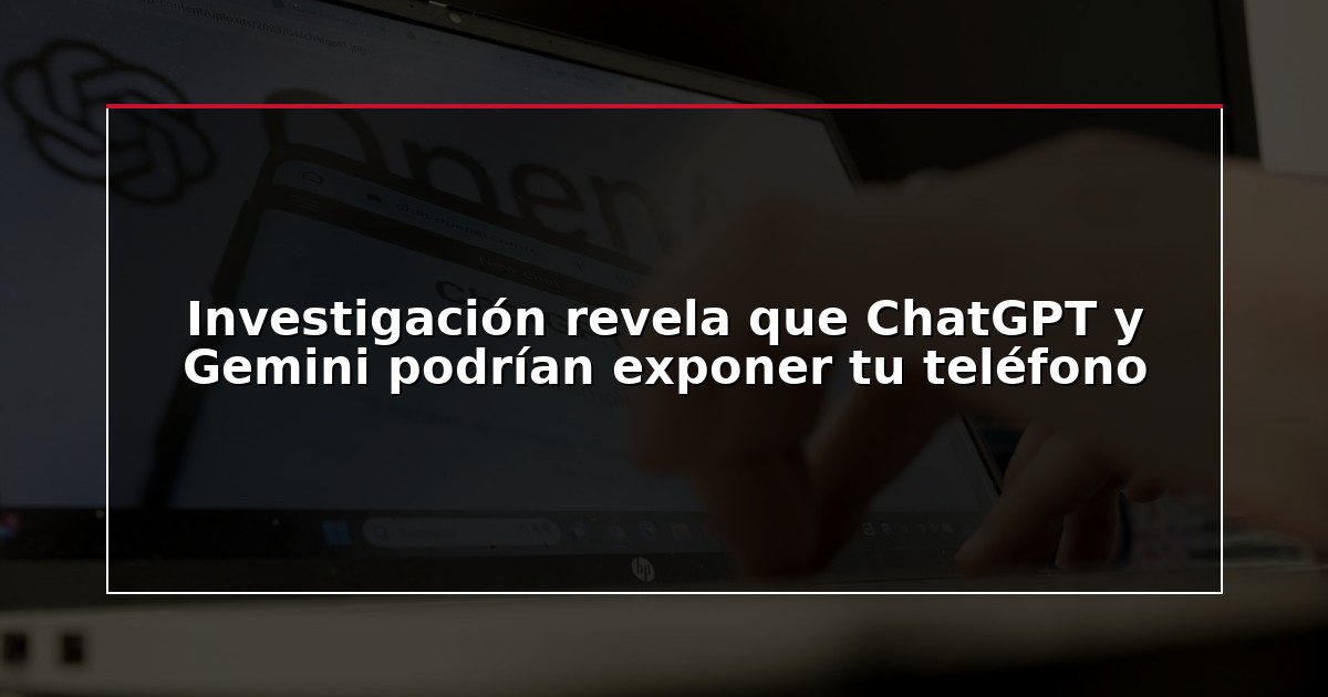 Investigación revela que ChatGPT y Gemini podrían exponer tu teléfono