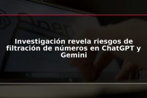 Investigación revela riesgos de filtración de números en ChatGPT y Gemini