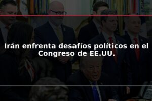 Irán enfrenta desafíos políticos en el Congreso de EE.UU.