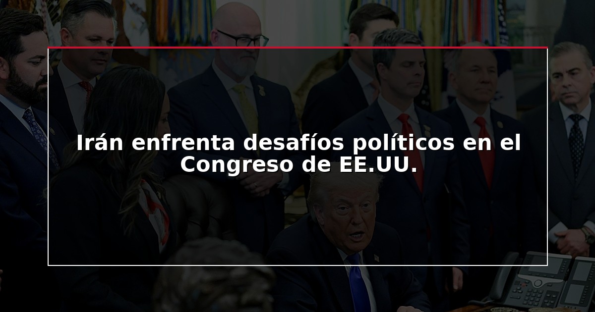 Irán enfrenta desafíos políticos en el Congreso de EE.UU.