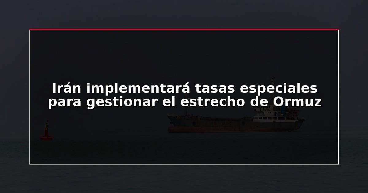 Irán implementará tasas especiales para gestionar el estrecho de Ormuz