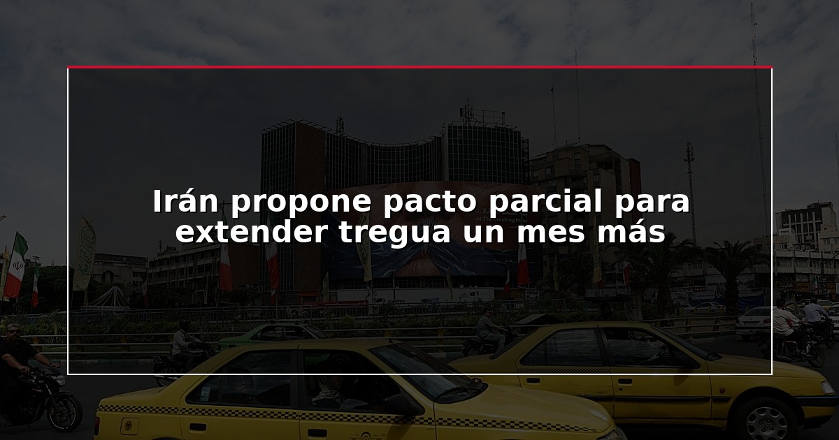 Irán propone pacto parcial para extender tregua un mes más