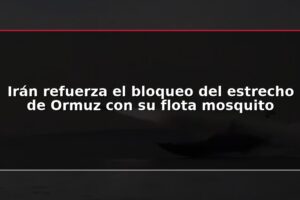 Irán refuerza el bloqueo del estrecho de Ormuz con su flota mosquito