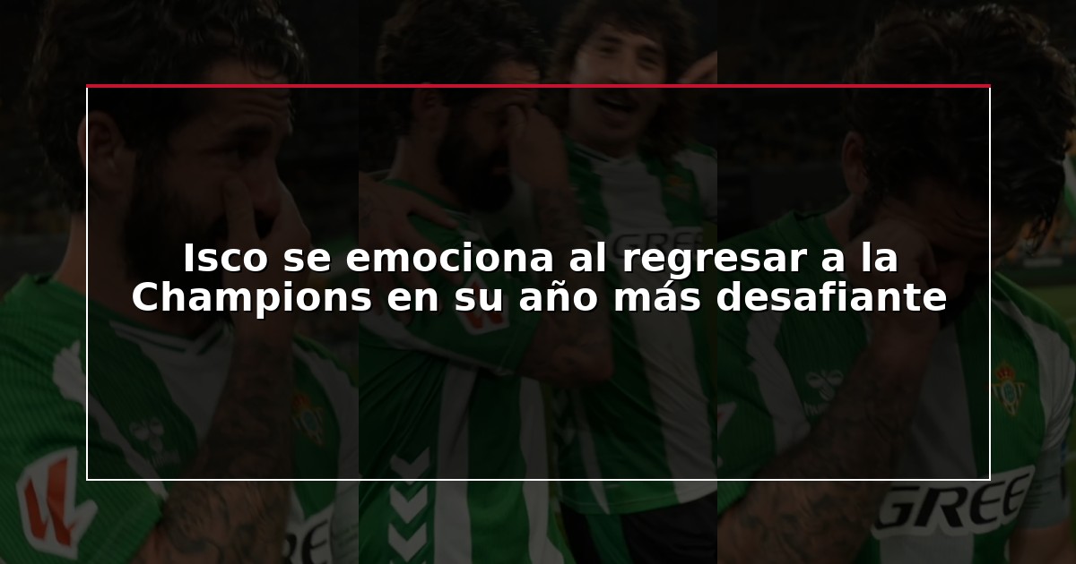 Isco se emociona al regresar a la Champions en su año más desafiante