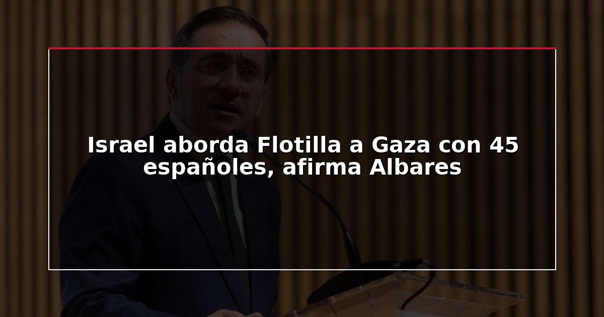 Israel aborda Flotilla a Gaza con 45 españoles, afirma Albares
