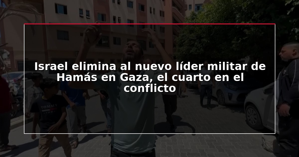 Israel elimina al nuevo líder militar de Hamás en Gaza, el cuarto en el conflicto