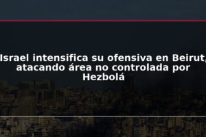 Israel intensifica su ofensiva en Beirut, atacando área no controlada por Hezbolá