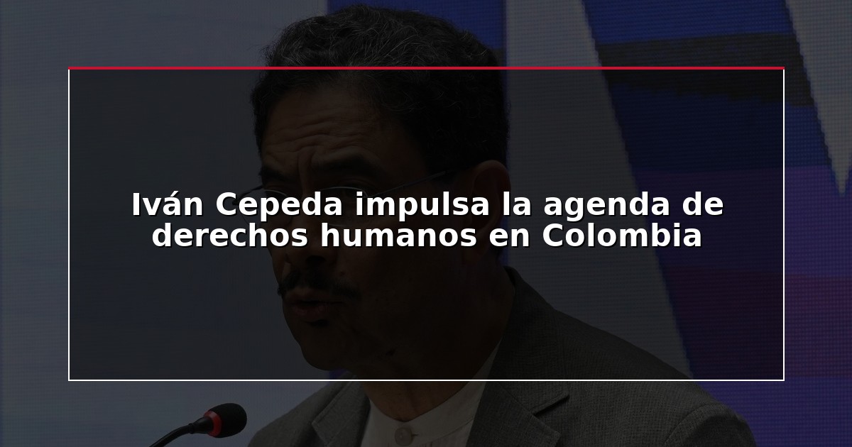 Iván Cepeda impulsa la agenda de derechos humanos en Colombia