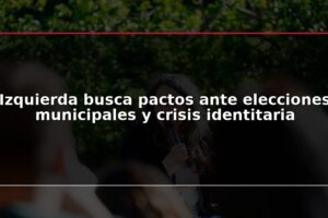Izquierda busca pactos ante elecciones municipales y crisis identitaria