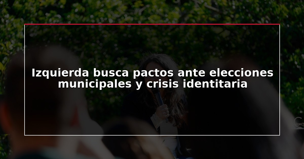 Izquierda busca pactos ante elecciones municipales y crisis identitaria
