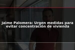 Jaime Palomera: Urgen medidas para evitar concentración de vivienda