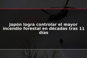 Japón logra controlar el mayor incendio forestal en décadas tras 11 días