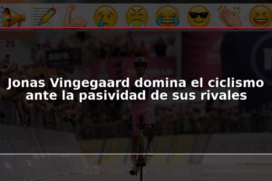 Jonas Vingegaard domina el ciclismo ante la pasividad de sus rivales