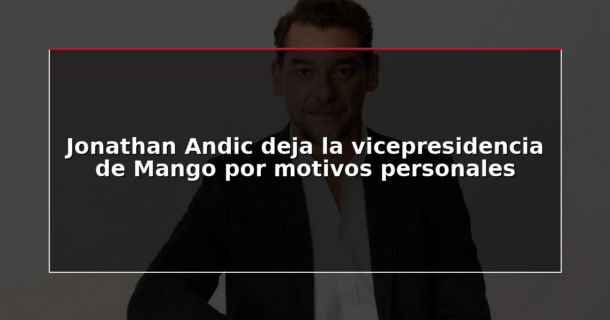 Jonathan Andic deja la vicepresidencia de Mango por motivos personales