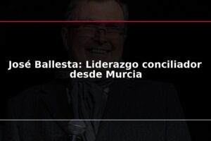 José Ballesta: Liderazgo conciliador desde Murcia