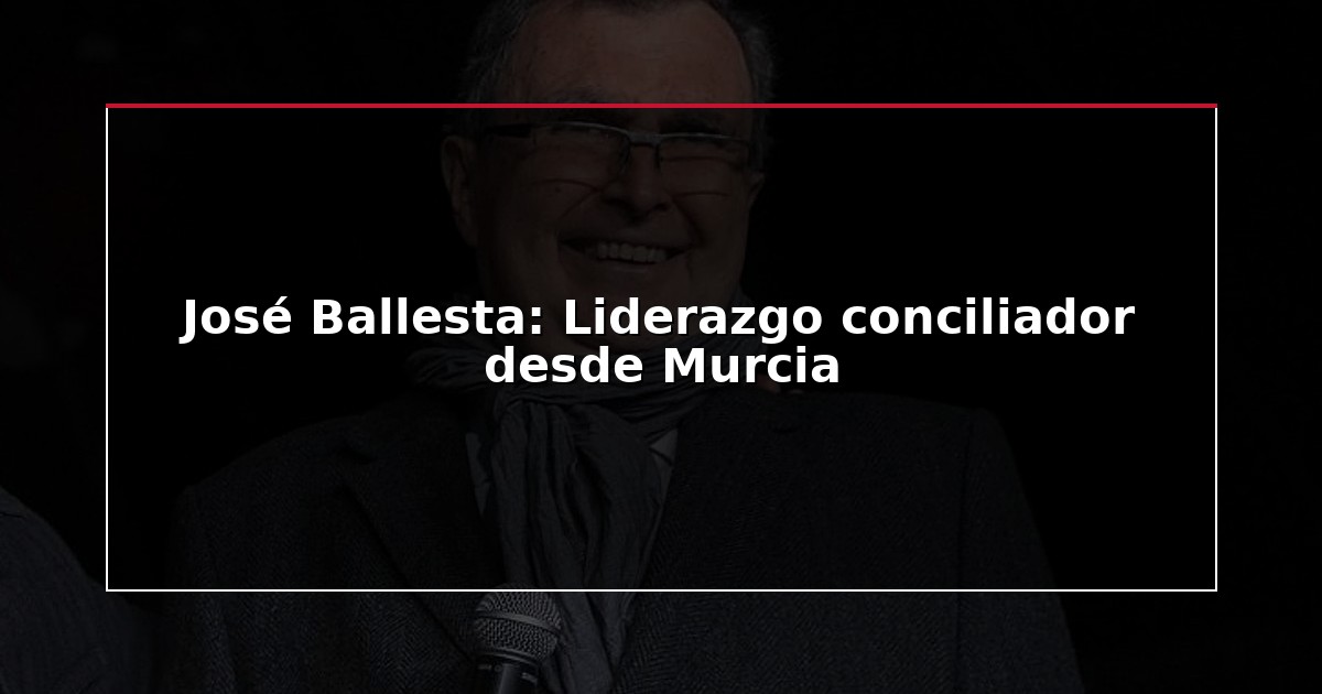 José Ballesta: Liderazgo conciliador desde Murcia
