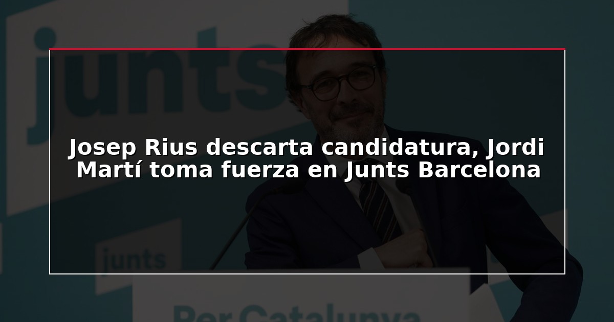 Josep Rius descarta candidatura, Jordi Martí toma fuerza en Junts Barcelona