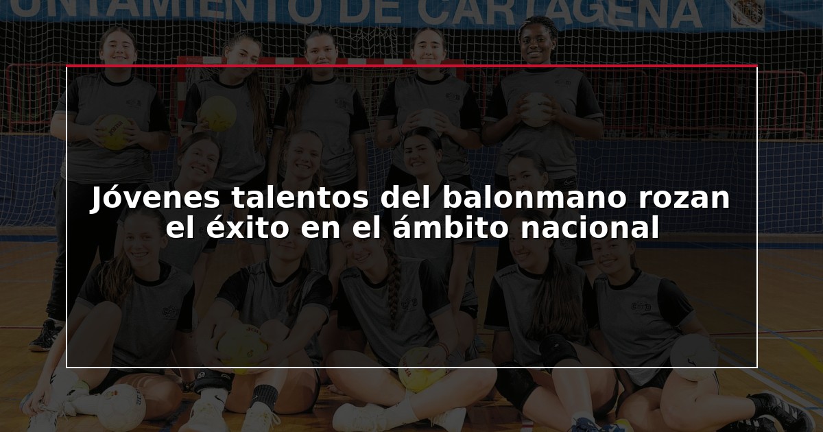 Jóvenes talentos del balonmano rozan el éxito en el ámbito nacional