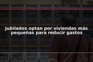 Jubilados optan por viviendas más pequeñas para reducir gastos
