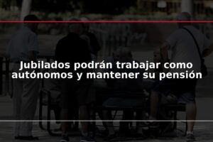 Jubilados podrán trabajar como autónomos y mantener su pensión
