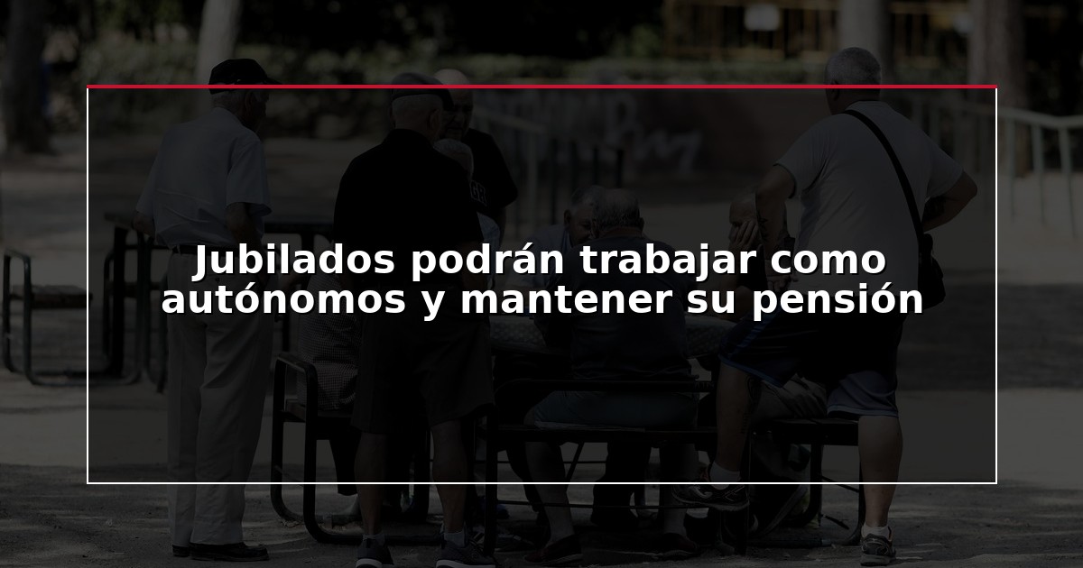 Jubilados podrán trabajar como autónomos y mantener su pensión