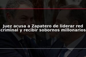 Juez acusa a Zapatero de liderar red criminal y recibir sobornos millonarios