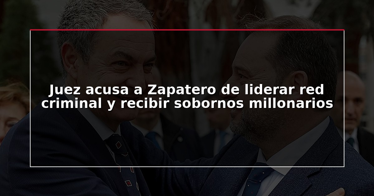 Juez acusa a Zapatero de liderar red criminal y recibir sobornos millonarios