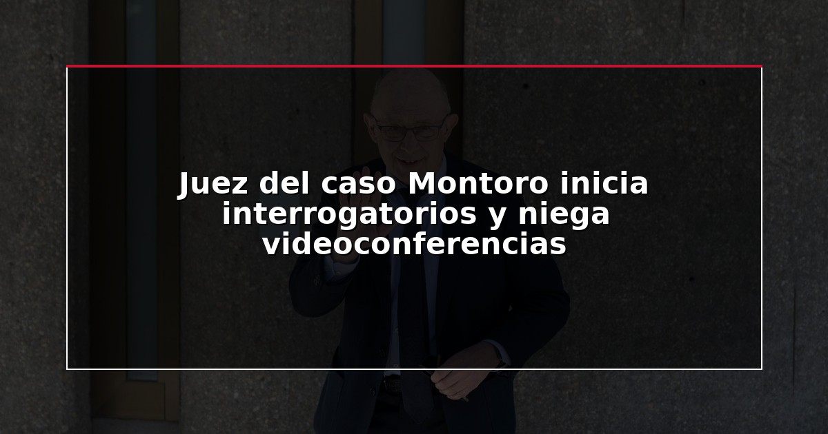Juez del caso Montoro inicia interrogatorios y niega videoconferencias