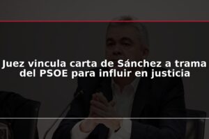 Juez vincula carta de Sánchez a trama del PSOE para influir en justicia