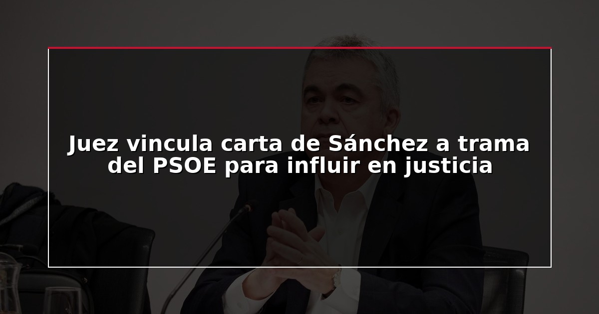 Juez vincula carta de Sánchez a trama del PSOE para influir en justicia