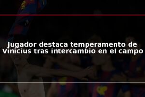 Jugador destaca temperamento de Vinicius tras intercambio en el campo